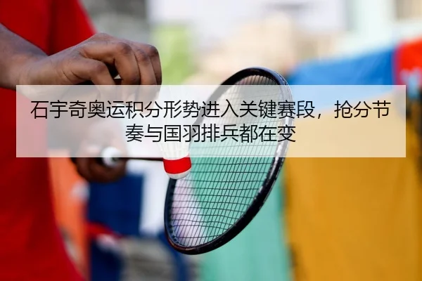石宇奇奥运积分形势进入关键赛段，抢分节奏与国羽排兵都在变